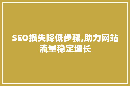 SEO损失降低步骤,助力网站流量稳定增长