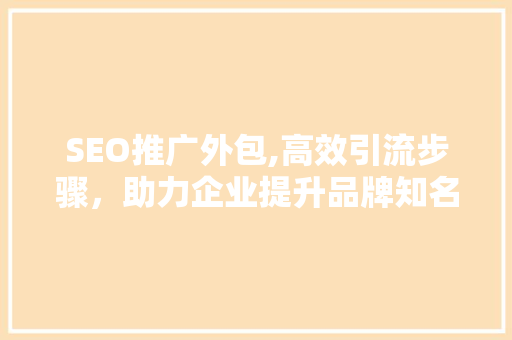 SEO推广外包,高效引流步骤，助力企业提升品牌知名度