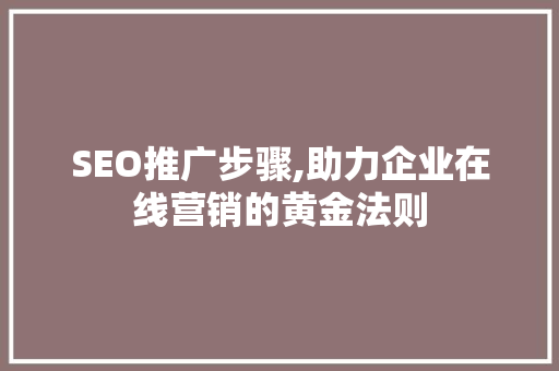 SEO推广步骤,助力企业在线营销的黄金法则