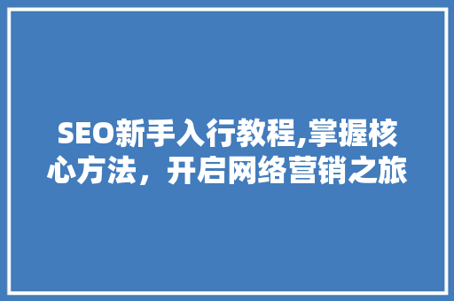 SEO新手入行教程,掌握核心方法，开启网络营销之旅