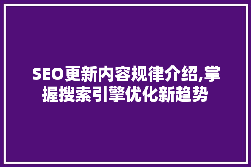 SEO更新内容规律介绍,掌握搜索引擎优化新趋势