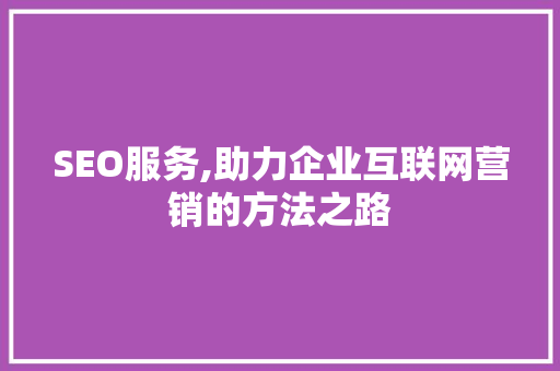 SEO服务,助力企业互联网营销的方法之路