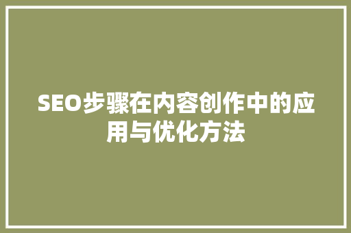 SEO步骤在内容创作中的应用与优化方法