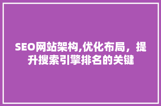 SEO网站架构,优化布局，提升搜索引擎排名的关键