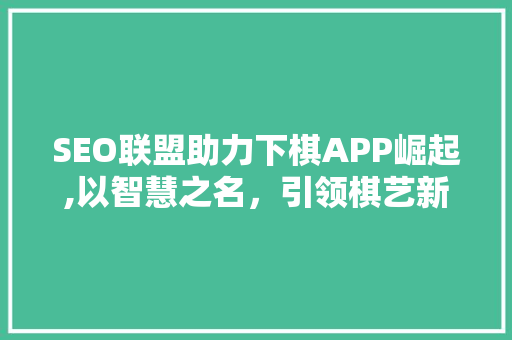 SEO联盟助力下棋APP崛起,以智慧之名，引领棋艺新风尚