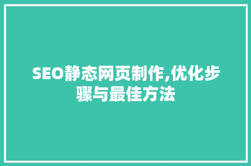 SEO静态网页制作,优化步骤与最佳方法