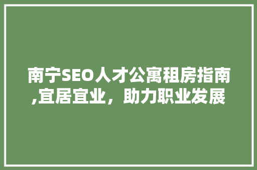 南宁SEO人才公寓租房指南,宜居宜业，助力职业发展