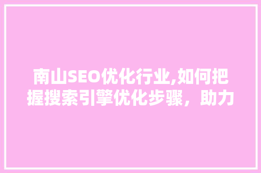 南山SEO优化行业,如何把握搜索引擎优化步骤，助力企业腾飞  第1张