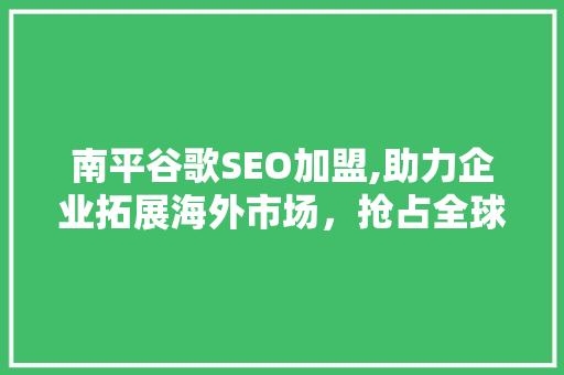 南平谷歌SEO加盟,助力企业拓展海外市场，抢占全球商机