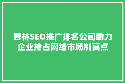 吉林SEO推广排名公司助力企业抢占网络市场制高点