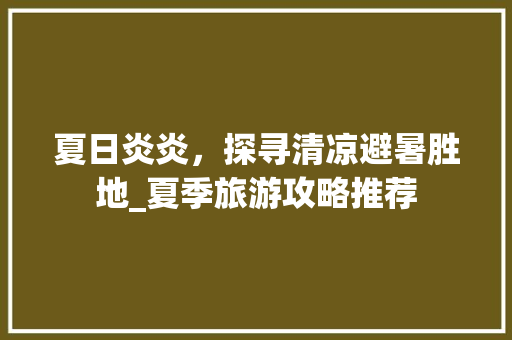 夏日炎炎，探寻清凉避暑胜地_夏季旅游攻略推荐
