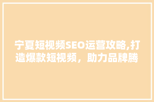 宁夏短视频SEO运营攻略,打造爆款短视频，助力品牌腾飞