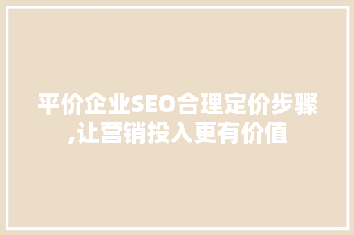 平价企业SEO合理定价步骤,让营销投入更有价值