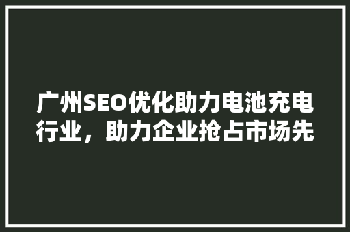广州SEO优化助力电池充电行业，助力企业抢占市场先机