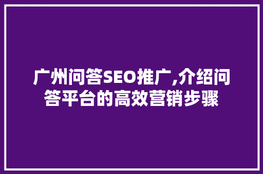 广州问答SEO推广,介绍问答平台的高效营销步骤
