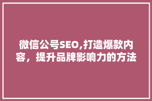 微信公号SEO,打造爆款内容，提升品牌影响力的方法