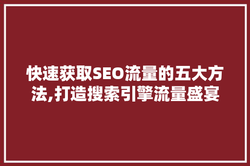 快速获取SEO流量的五大方法,打造搜索引擎流量盛宴