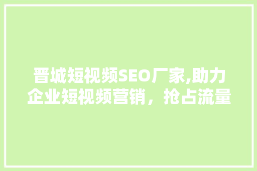 晋城短视频SEO厂家,助力企业短视频营销，抢占流量高地