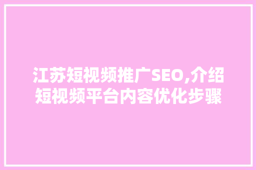 江苏短视频推广SEO,介绍短视频平台内容优化步骤
