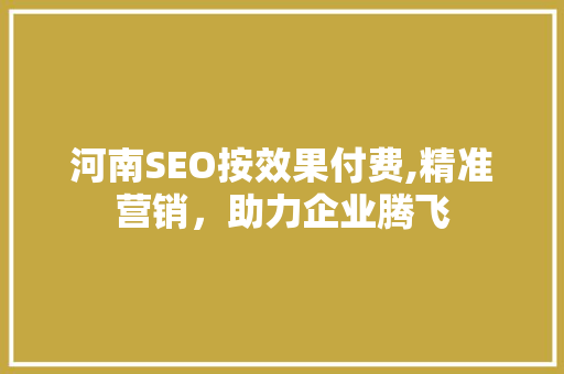 河南SEO按效果付费,精准营销，助力企业腾飞