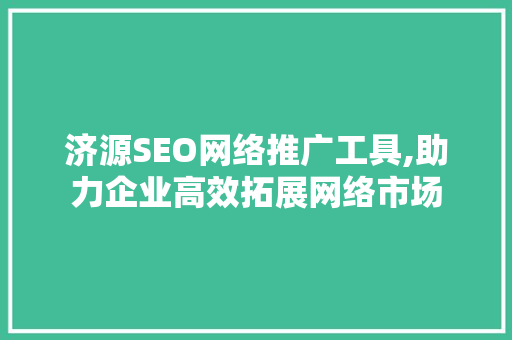 济源SEO网络推广工具,助力企业高效拓展网络市场
