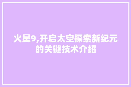 火星9,开启太空探索新纪元的关键技术介绍