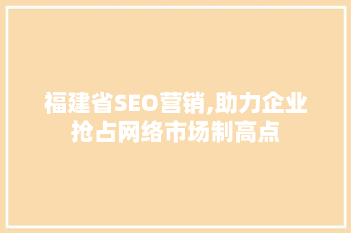 福建省SEO营销,助力企业抢占网络市场制高点