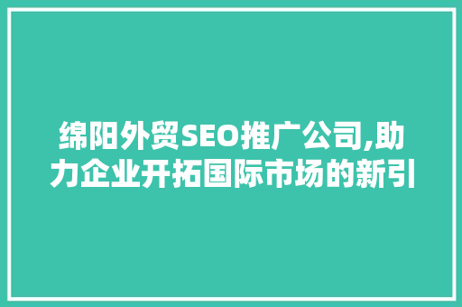 绵阳外贸SEO推广公司,助力企业开拓国际市场的新引擎