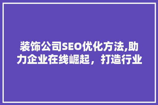 装饰公司SEO优化方法,助力企业在线崛起，打造行业领先品牌