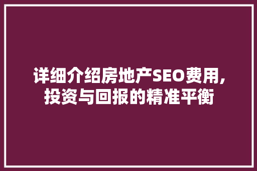 详细介绍房地产SEO费用,投资与回报的精准平衡  第1张