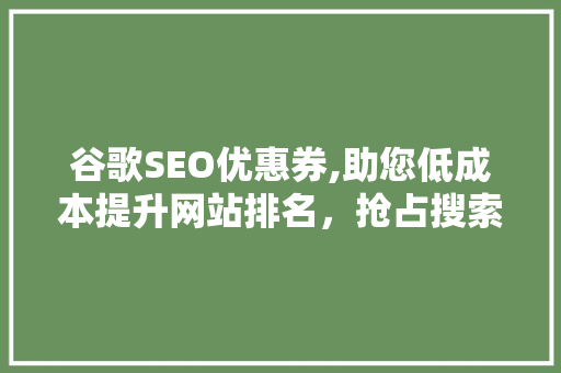 谷歌SEO优惠券,助您低成本提升网站排名，抢占搜索引擎流量红利
