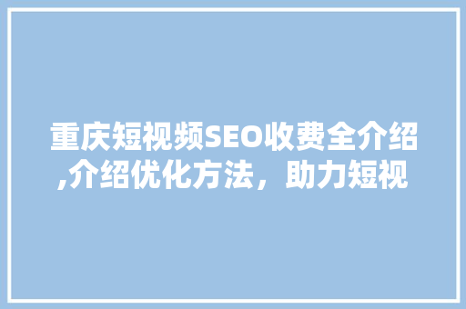 重庆短视频SEO收费全介绍,介绍优化方法，助力短视频内容脱颖而出
