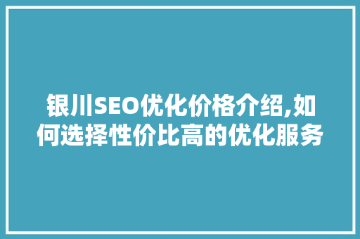 银川SEO优化价格介绍,如何选择性价比高的优化服务