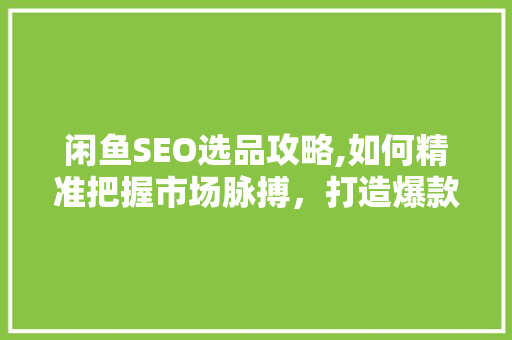 闲鱼SEO选品攻略,如何精准把握市场脉搏，打造爆款商品