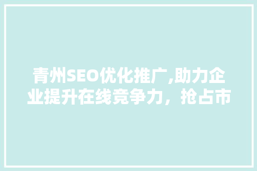 青州SEO优化推广,助力企业提升在线竞争力，抢占市场先机