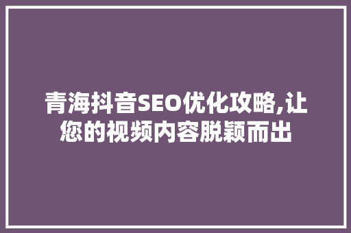 青海抖音SEO优化攻略,让您的视频内容脱颖而出