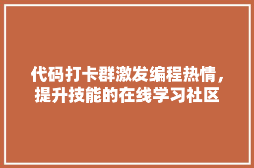 代码打卡群激发编程热情，提升技能的在线学习社区