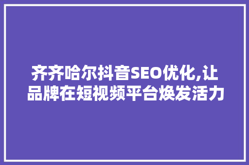 齐齐哈尔抖音SEO优化,让品牌在短视频平台焕发活力