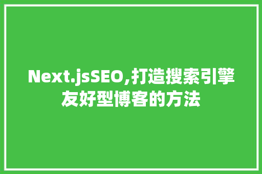 Next.jsSEO,打造搜索引擎友好型博客的方法
