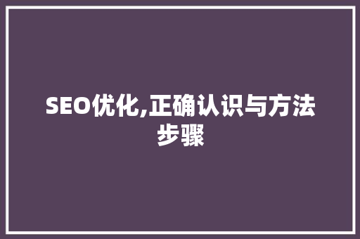 SEO优化,正确认识与方法步骤