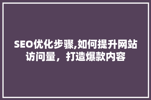 SEO优化步骤,如何提升网站访问量，打造爆款内容