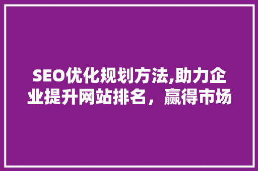 SEO优化规划方法,助力企业提升网站排名，赢得市场竞争先机  第1张