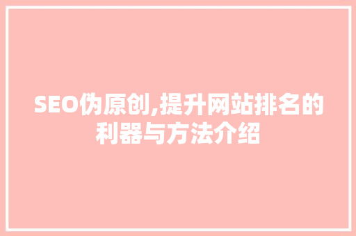 SEO伪原创,提升网站排名的利器与方法介绍