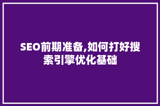 SEO前期准备,如何打好搜索引擎优化基础