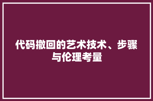 代码撤回的艺术技术、步骤与伦理考量