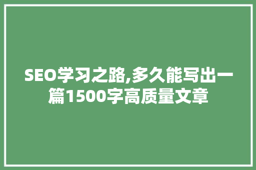 SEO学习之路,多久能写出一篇1500字高质量文章