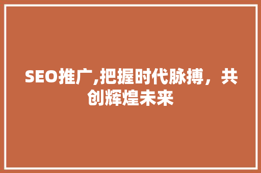 SEO推广,把握时代脉搏，共创辉煌未来