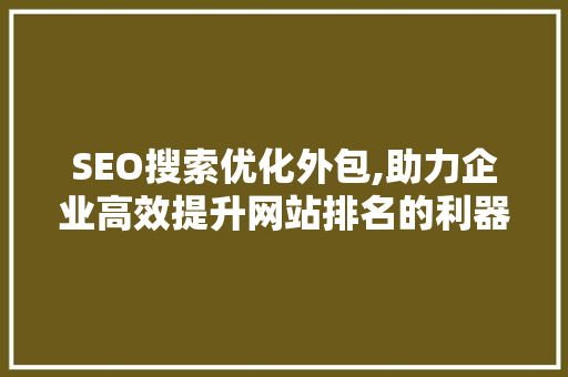 SEO搜索优化外包,助力企业高效提升网站排名的利器