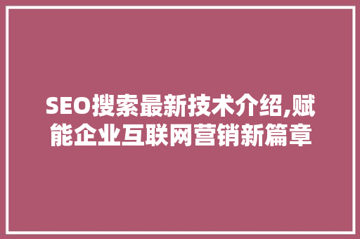 SEO搜索最新技术介绍,赋能企业互联网营销新篇章