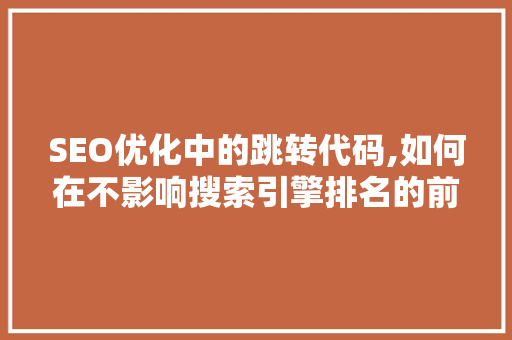 SEO优化中的跳转代码,如何在不影响搜索引擎排名的前提下提升用户体验